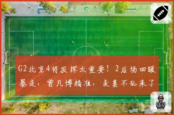 G2北京4将发挥太重要！2后场回暖暴走，曾凡博精准，麦基不乱来了