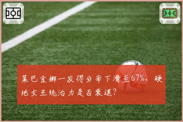 莱巴金娜一发得分率下滑至67%，硬地女王统治力是否衰退？