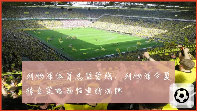 利物浦体育总监管线,利物浦今夏转会策略面临重新洗牌