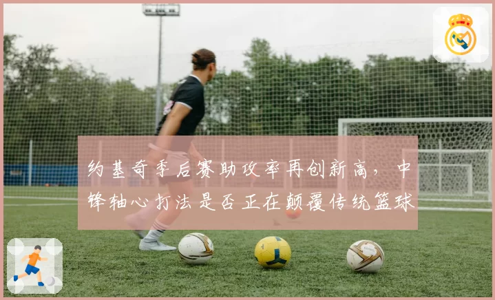 约基奇季后赛助攻率再创新高，中锋轴心打法是否正在颠覆传统篮球定义？