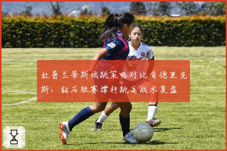 杜普兰蒂斯试跳策略对比肯德里克斯，钻石联赛撑杆跳高战术复盘