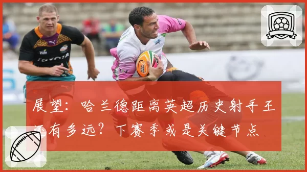 展望：哈兰德距离英超历史射手王还有多远？下赛季或是关键节点