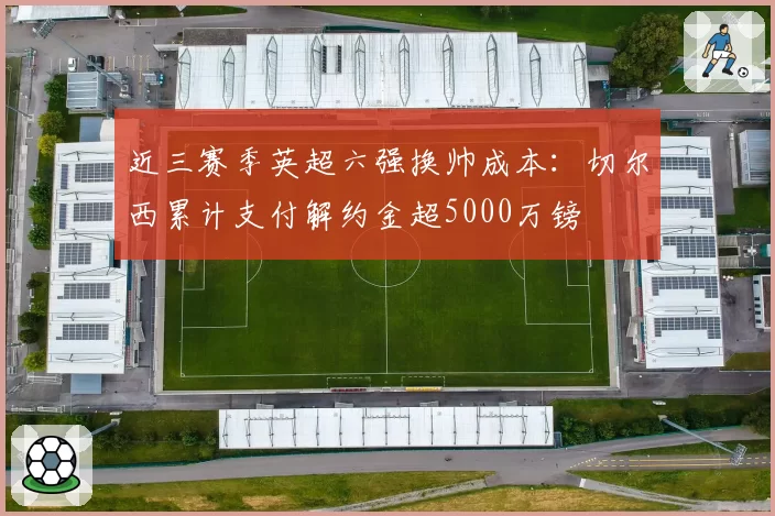 近三赛季英超六强换帅成本:切尔西累计支付解约金超5000万镑