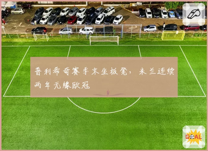普利希奇赛季末坐板凳，米兰连续两年无缘欧冠