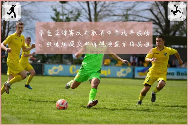 举重亚锦赛改判取消中国选手成绩，教练组提交申诉视频显示角度造假