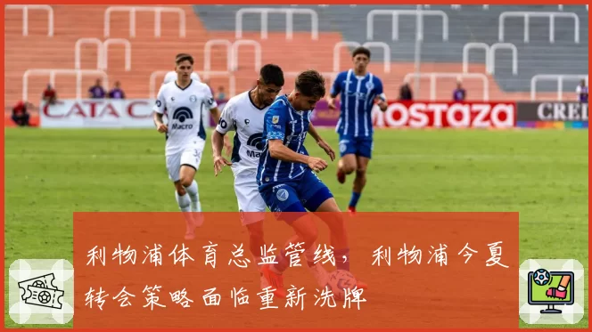 利物浦体育总监管线，利物浦今夏转会策略面临重新洗牌