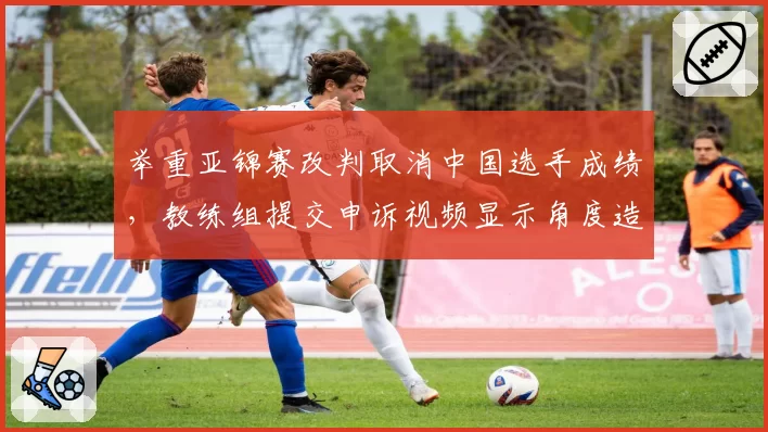 举重亚锦赛改判取消中国选手成绩，教练组提交申诉视频显示角度造假