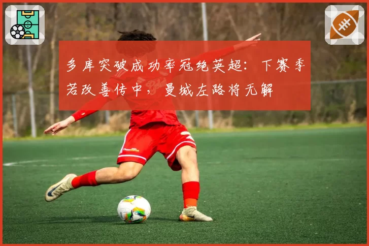 多库突破成功率冠绝英超:下赛季若改善传中,曼城左路将无解