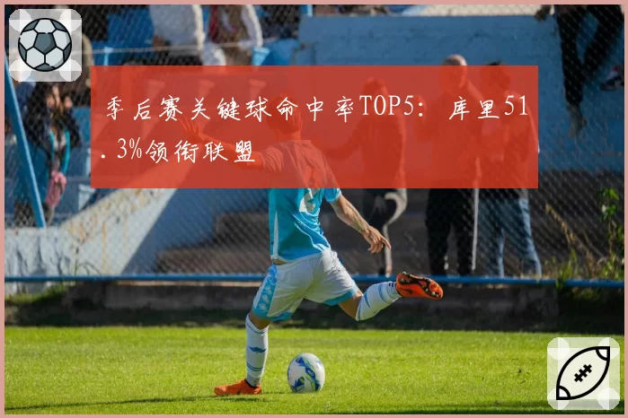 季后赛关键球命中率TOP5:库里51.3%领衔联盟
