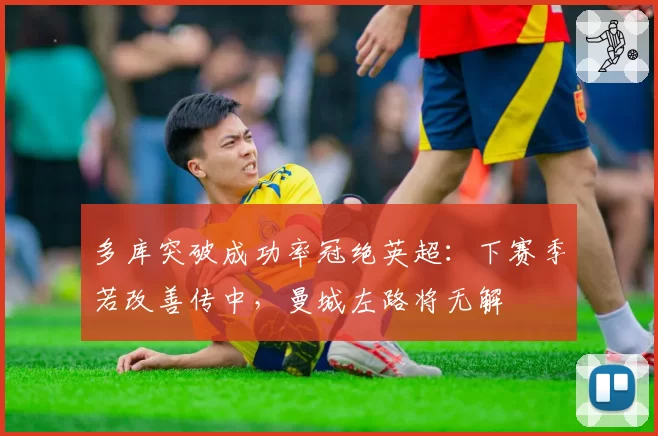 多库突破成功率冠绝英超：下赛季若改善传中，曼城左路将无解
