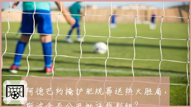 阿德巴约掩护犯规葬送热火胜局，斯波会否公开批评裁判组？