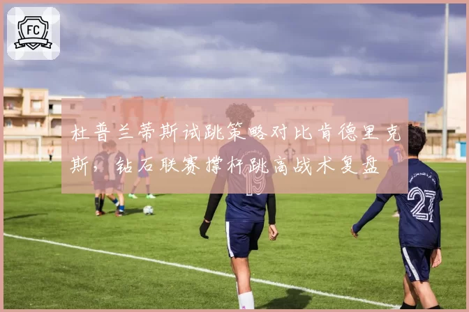 杜普兰蒂斯试跳策略对比肯德里克斯，钻石联赛撑杆跳高战术复盘