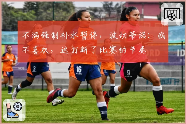不满强制补水暂停，波切蒂诺：我不喜欢，这打断了比赛的节奏