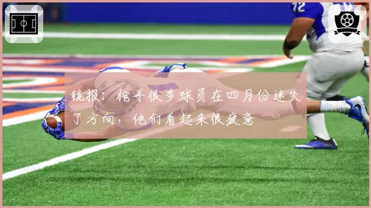 镜报：枪手很多球员在四月份迷失了方向，他们看起来很疲惫