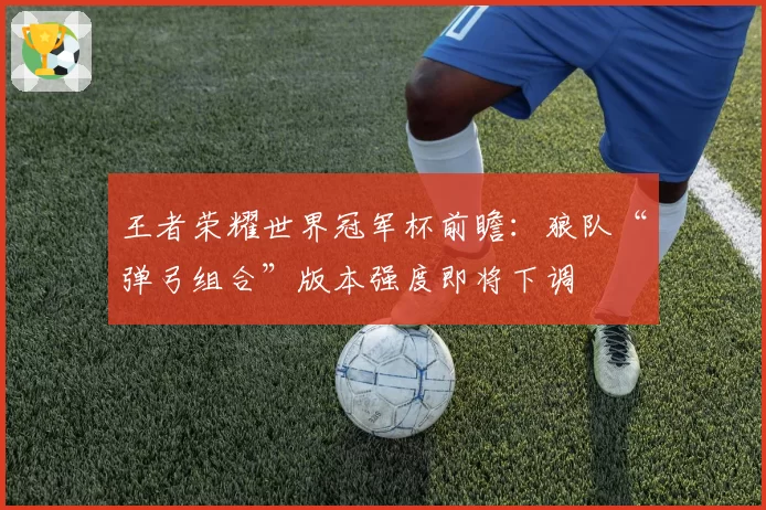 王者荣耀世界冠军杯前瞻：狼队“弹弓组合”版本强度即将下调