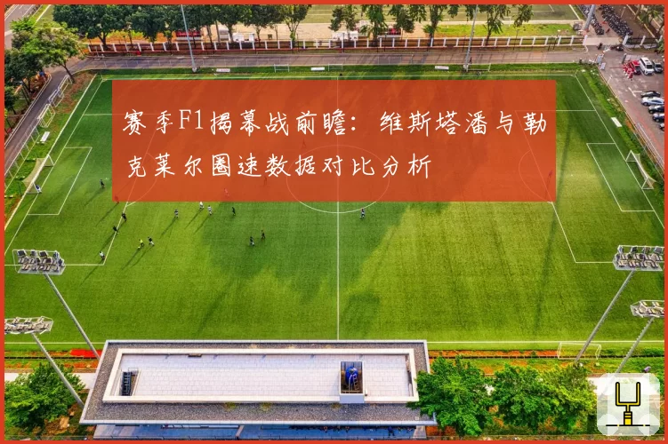 赛季F1揭幕战前瞻：维斯塔潘与勒克莱尔圈速数据对比分析