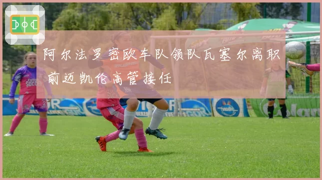 阿尔法罗密欧车队领队瓦塞尔离职 前迈凯伦高管接任