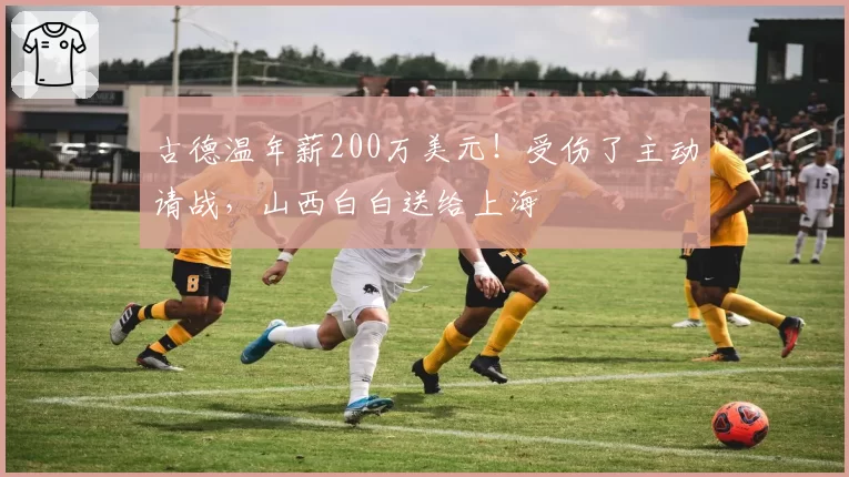 古德温年薪200万美元!受伤了主动请战,山西白白送给上海