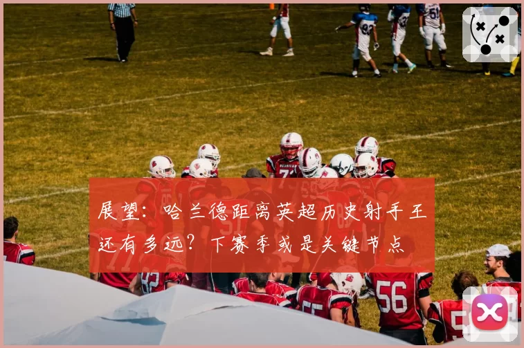 展望：哈兰德距离英超历史射手王还有多远？下赛季或是关键节点