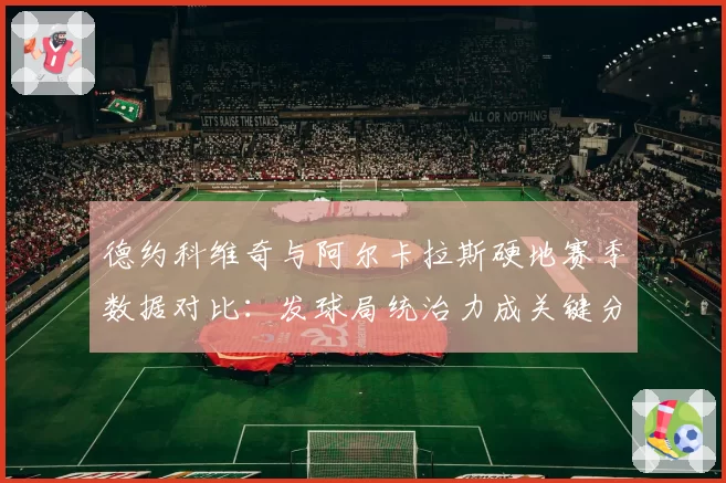 德约科维奇与阿尔卡拉斯硬地赛季数据对比:发球局统治力成关键分野