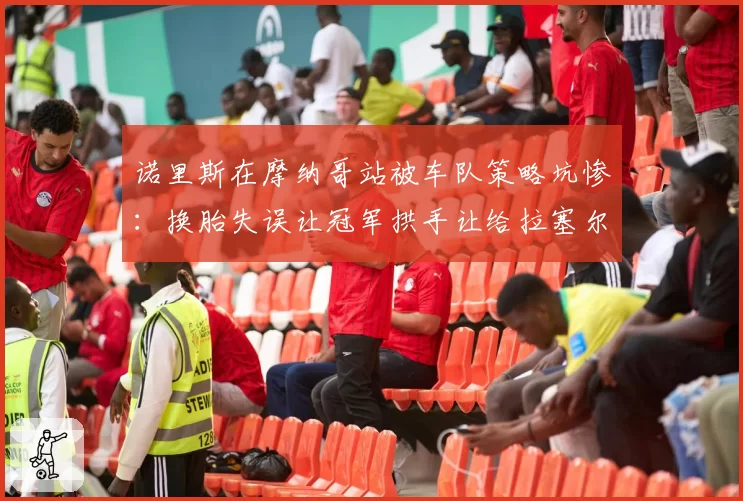 诺里斯在摩纳哥站被车队策略坑惨:换胎失误让冠军拱手让给拉塞尔