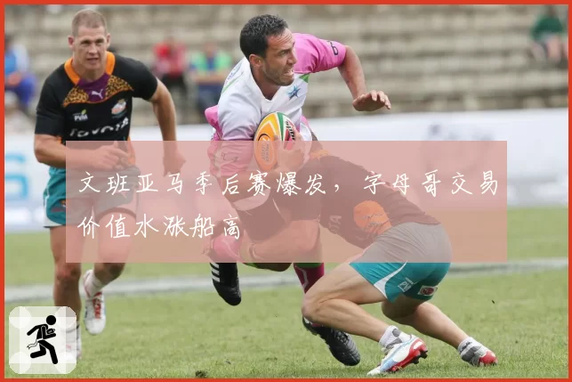 文班亚马季后赛爆发,字母哥交易价值水涨船高