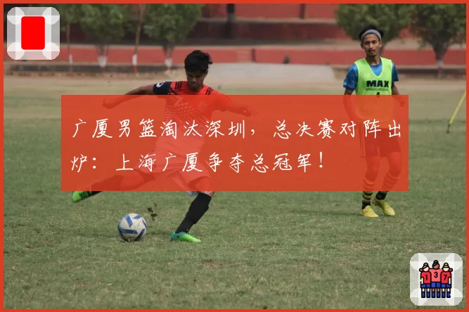 广厦男篮淘汰深圳,总决赛对阵出炉:上海广厦争夺总冠军!