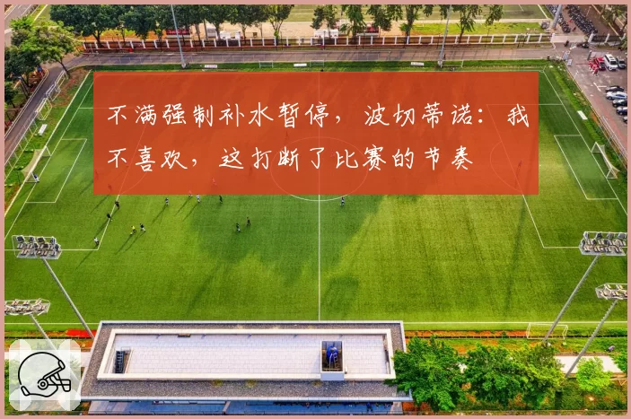 不满强制补水暂停，波切蒂诺：我不喜欢，这打断了比赛的节奏