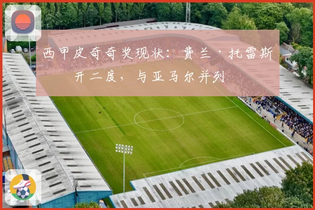 西甲皮奇奇奖现状：费兰·托雷斯梅开二度，与亚马尔并列