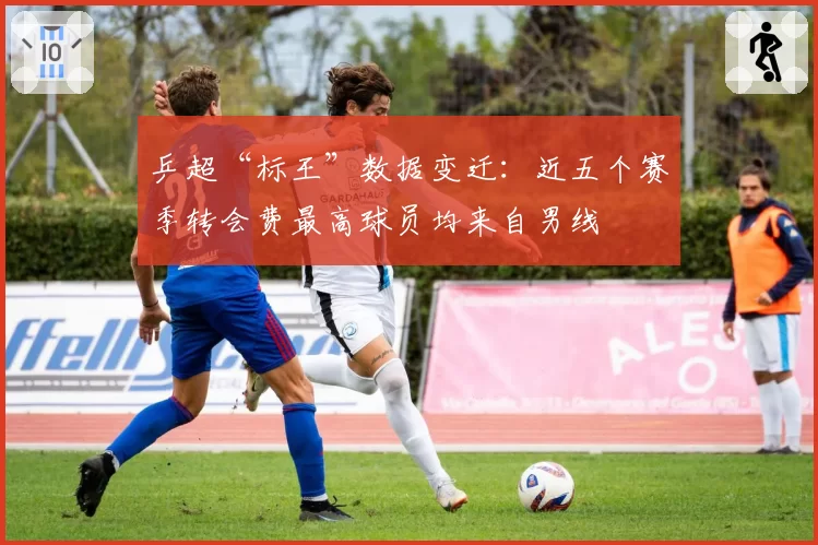 乒超“标王”数据变迁：近五个赛季转会费最高球员均来自男线