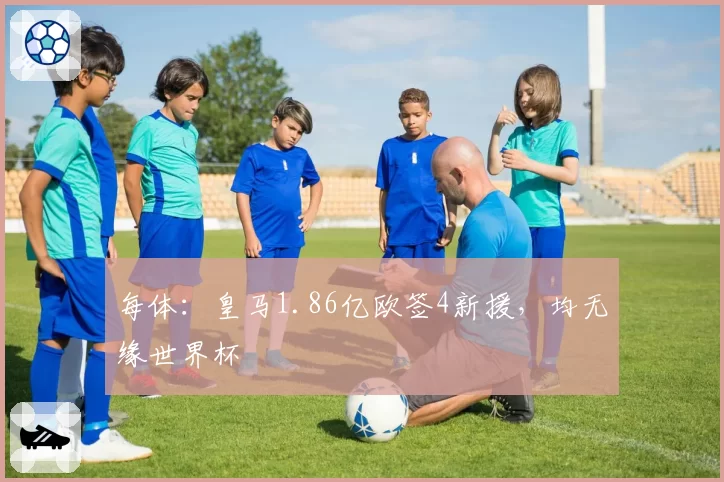 每体:皇马1.86亿欧签4新援,均无缘世界杯