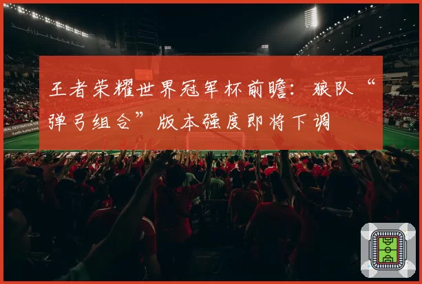 王者荣耀世界冠军杯前瞻：狼队“弹弓组合”版本强度即将下调