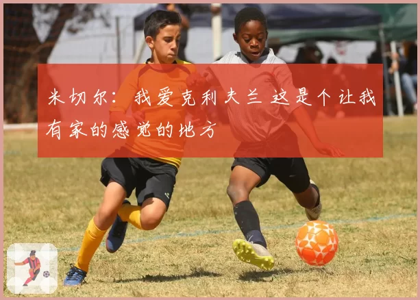 米切尔：我爱克利夫兰 这是个让我有家的感觉的地方