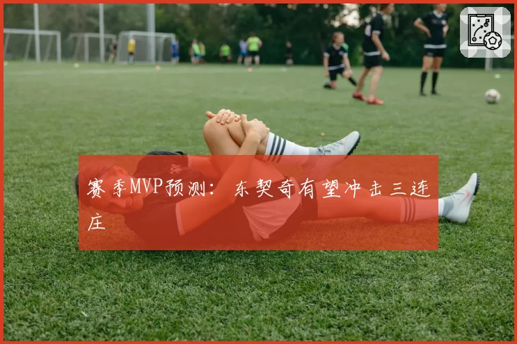 赛季MVP预测：东契奇有望冲击三连庄