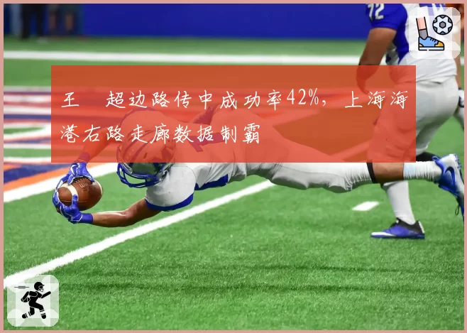王燊超边路传中成功率42%，上海海港右路走廊数据制霸