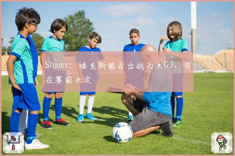 Shams:福克斯能否出战西决G3,将在赛前决定