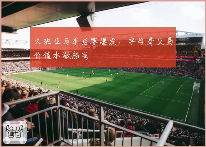 文班亚马季后赛爆发,字母哥交易价值水涨船高