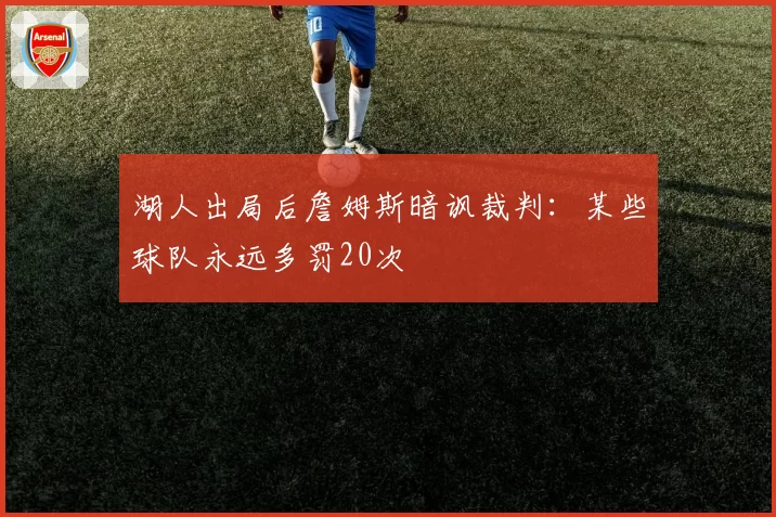 湖人出局后詹姆斯暗讽裁判：某些球队永远多罚20次