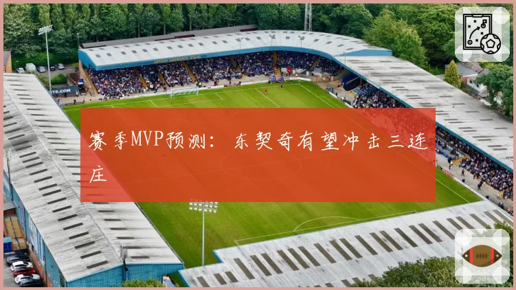 赛季MVP预测:东契奇有望冲击三连庄